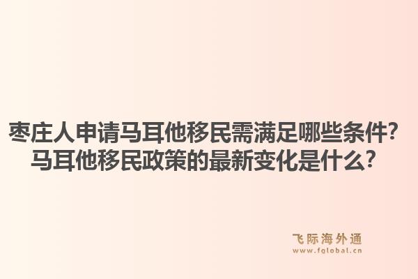枣庄人申请马耳他移民需满足哪些条件?马耳他移民政策的最新变化是什么?1.jpg