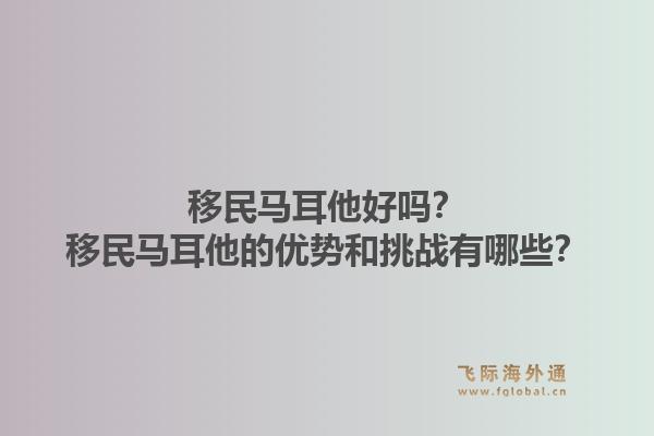 移民马耳他好吗?移民马耳他的优势和挑战有哪些?1.jpg