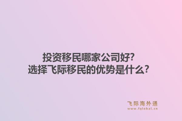 投资移民哪家公司好？选择飞际移民的优势是什么？1.jpg