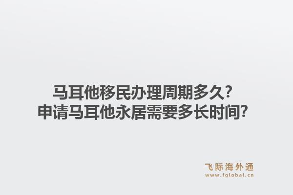 马耳他移民办理周期多久？申请马耳他永居需要多长时间？1.jpg