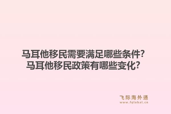 马耳他移民需要满足哪些条件？马耳他移民政策有哪些变化？1.jpg