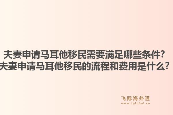 夫妻申请马耳他移民需要满足哪些条件?夫妻申请马耳他移民的流程和费用是什么?1.jpg