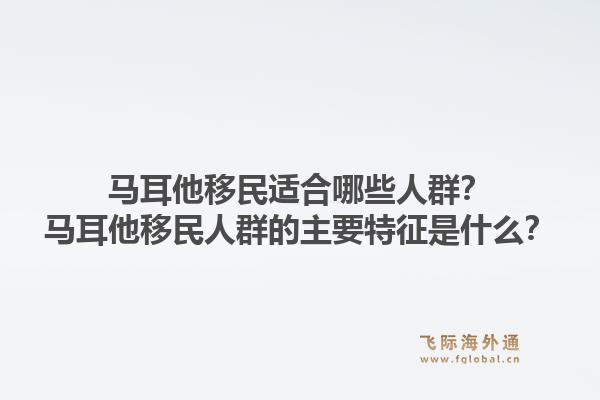 马耳他移民适合哪些人群?马耳他移民人群的主要特征是什么?1.jpg