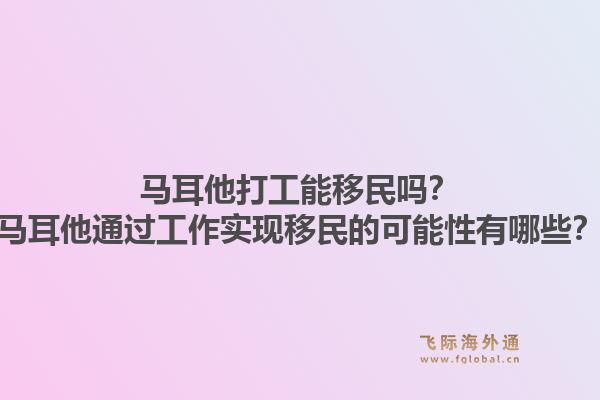 马耳他打工能移民吗?马耳他通过工作实现移民的可能性有哪些?1.jpg