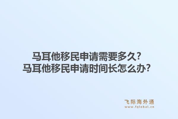 马耳他移民申请需要多久?马耳他移民申请时间长怎么办?1.jpg