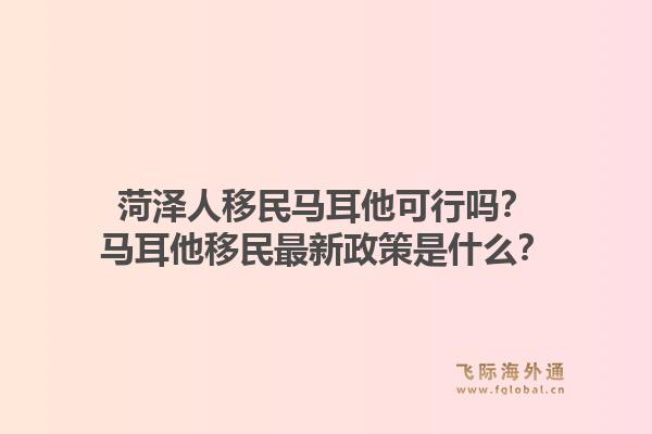 菏泽人移民马耳他可行吗?马耳他移民最新政策是什么?1.jpg