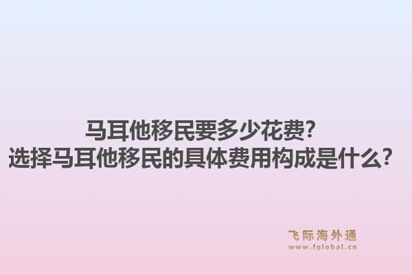 马耳他移民要多少花费?选择马耳他移民的具体费用构成是什么?1.jpg