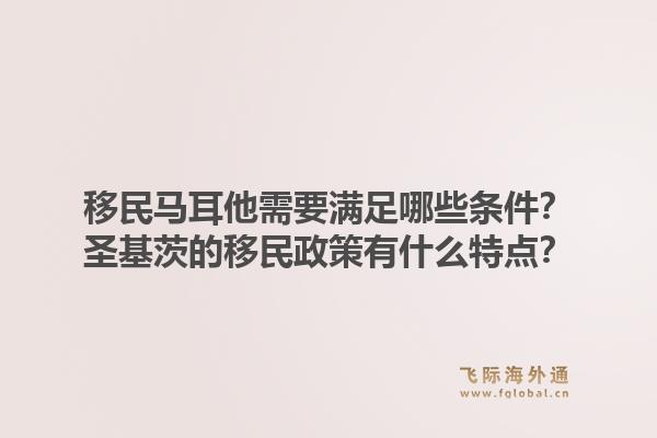 移民马耳他需要满足哪些条件?圣基茨的移民政策有什么特点?1.jpg