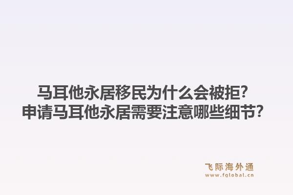 马耳他永居移民为什么会被拒?申请马耳他永居需要注意哪些细节?1.jpg