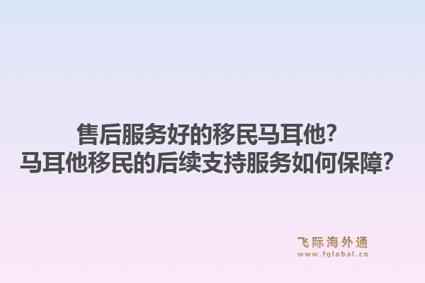 售后服务好的移民马耳他？马耳他移民的后续支持服务如何保障？1.jpg