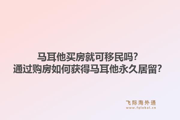 马耳他买房就可移民吗？通过购房如何获得马耳他永久居留？1.jpg