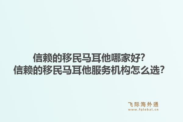 信赖的移民马耳他哪家好？信赖的移民马耳他服务机构怎么选？1.jpg