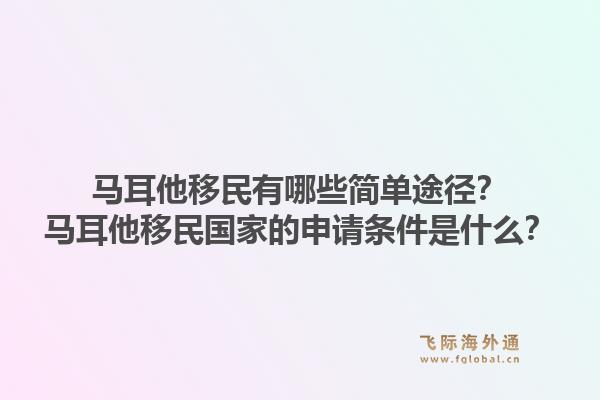 马耳他移民有哪些简单途径？马耳他移民国家的申请条件是什么？1.jpg