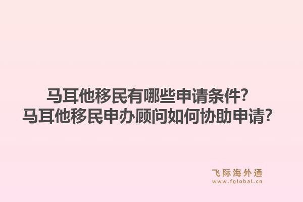 马耳他移民有哪些申请条件？马耳他移民申办顾问如何协助申请？1.jpg