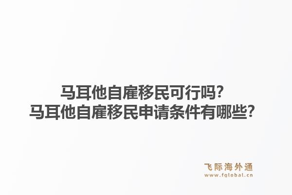 马耳他自雇移民可行吗？马耳他自雇移民申请条件有哪些？1.jpg