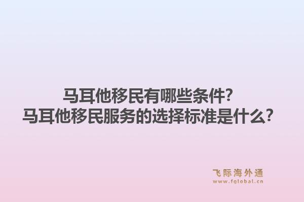 马耳他移民有哪些条件？马耳他移民服务的选择标准是什么？1.jpg