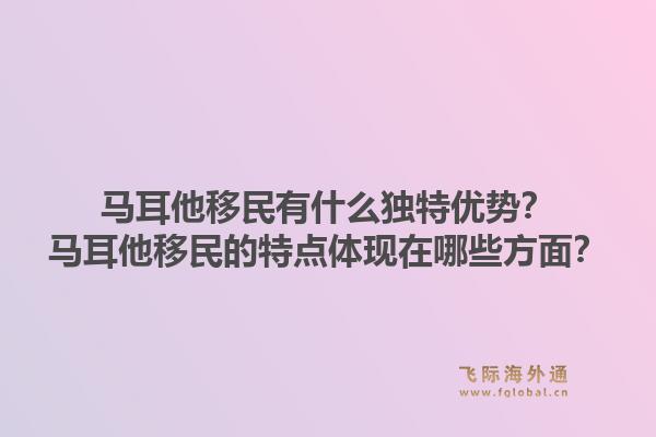马耳他移民有什么独特优势？马耳他移民的特点体现在哪些方面？1.jpg