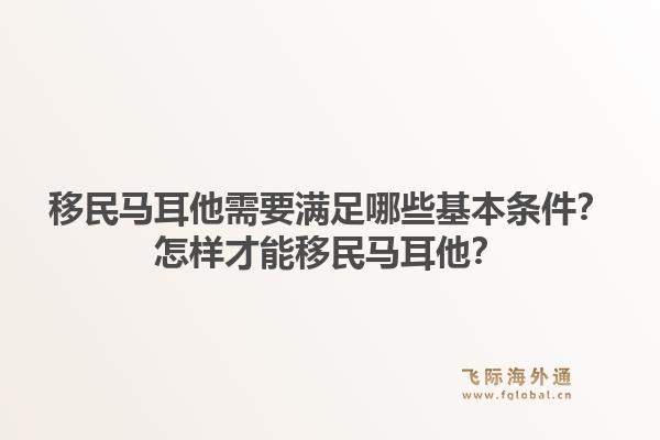 移民马耳他需要满足哪些基本条件？怎样才能移民马耳他？1.jpg