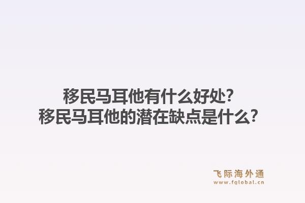 移民马耳他有什么好处？移民马耳他的潜在缺点是什么？1.jpg