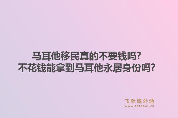 马耳他移民真的不要钱吗？不花钱能拿到马耳他永居身份吗？1.jpg