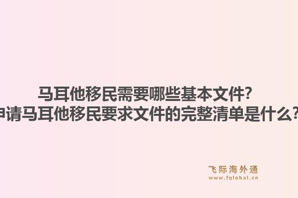 马耳他移民需要哪些基本文件?申请马耳他移民要求文件的完整清单是什么?1.jpg