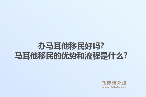 办马耳他移民好吗？马耳他移民的优势和流程是什么？1.jpg