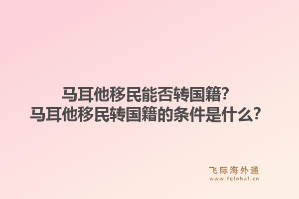 马耳他移民能否转国籍?马耳他移民转国籍的条件是什么?1.jpg