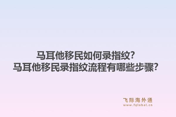 马耳他移民如何录指纹？马耳他移民录指纹流程有哪些步骤？1.jpg