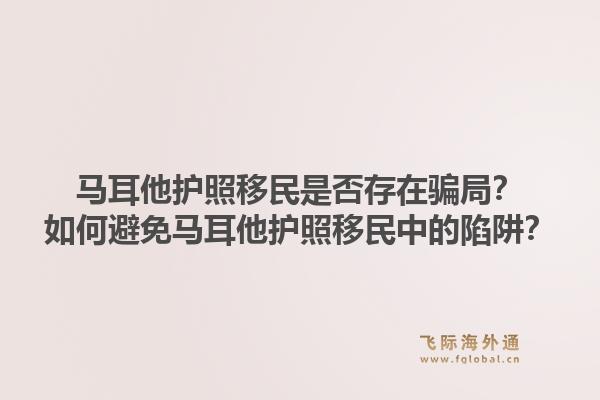马耳他护照移民是否存在骗局？如何避免马耳他护照移民中的陷阱？1.jpg