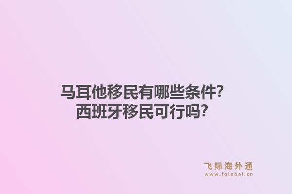 马耳他移民有哪些条件?西班牙移民可行吗?1.jpg