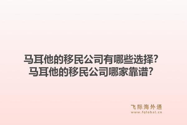 马耳他的移民公司有哪些选择？马耳他的移民公司哪家靠谱？1.jpg