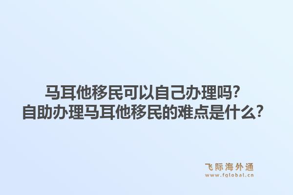 马耳他移民可以自己办理吗?自助办理马耳他移民的难点是什么?1.jpg