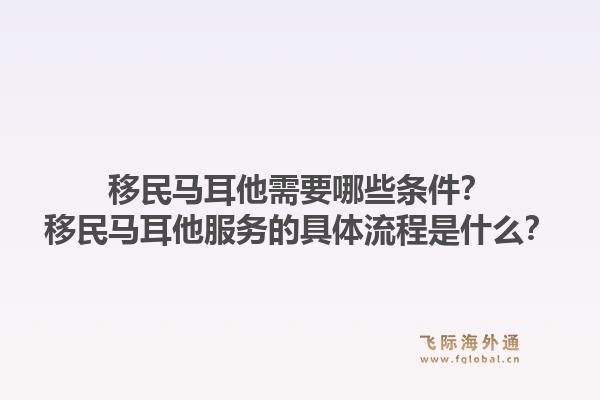 移民马耳他需要哪些条件？移民马耳他服务的具体流程是什么？1.jpg