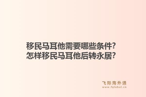 移民马耳他需要哪些条件？怎样移民马耳他后转永居？1.jpg