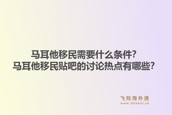 马耳他移民需要什么条件？马耳他移民贴吧的讨论热点有哪些？1.jpg