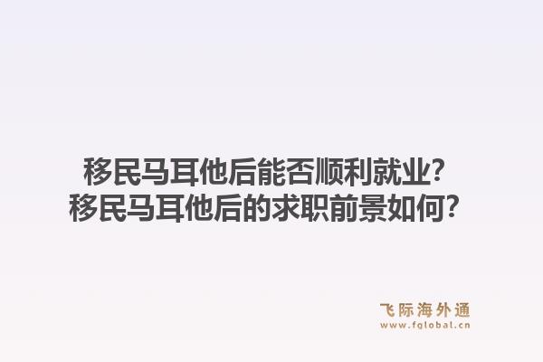 移民马耳他后能否顺利就业？移民马耳他后的求职前景如何？1.jpg