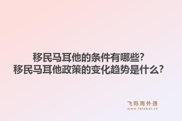 移民马耳他的条件有哪些？移民马耳他政策的变化趋势是什么？1.jpg
