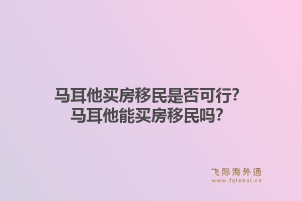 马耳他买房移民是否可行？马耳他能买房移民吗？1.jpg