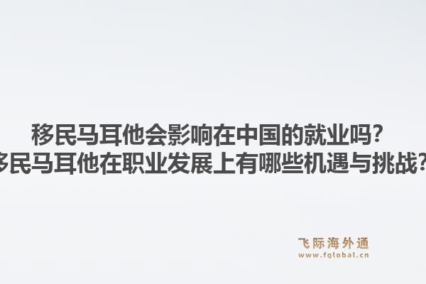 移民马耳他会影响在中国的就业吗？移民马耳他在职业发展上有哪些机遇与挑战？1.jpg