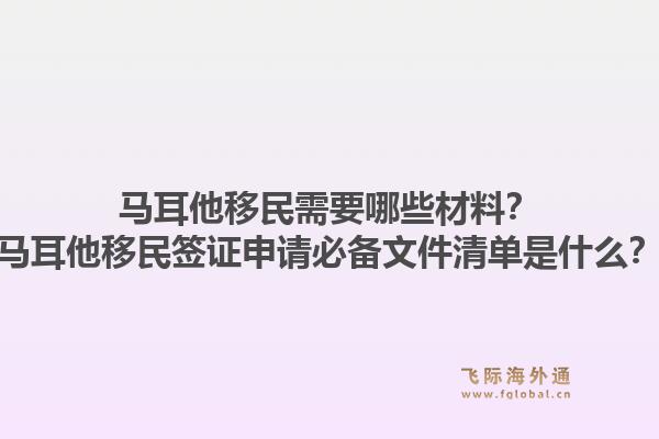 马耳他移民需要哪些材料？马耳他移民签证申请必备文件清单是什么？1.jpg
