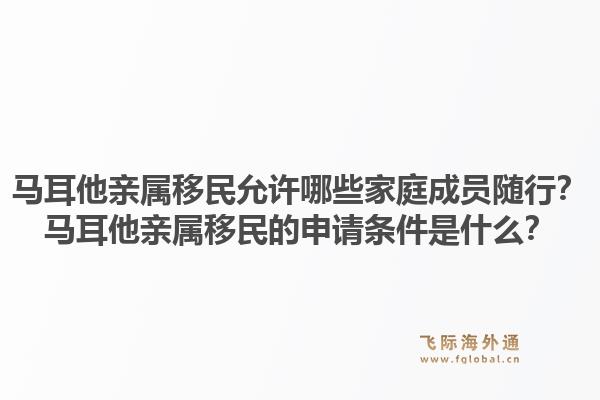 马耳他亲属移民允许哪些家庭成员随行？马耳他亲属移民的申请条件是什么？1.jpg