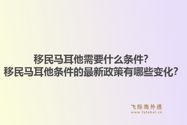 移民马耳他需要什么条件？移民马耳他条件的最新政策有哪些变化？1.jpg
