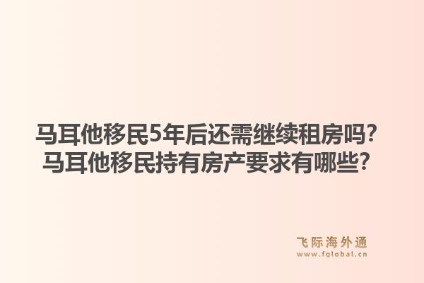 马耳他移民5年后还需继续租房吗？马耳他移民持有房产要求有哪些？1.jpg