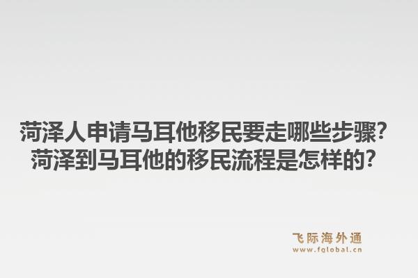 菏泽人申请马耳他移民要走哪些步骤？菏泽到马耳他的移民流程是怎样的？1.jpg