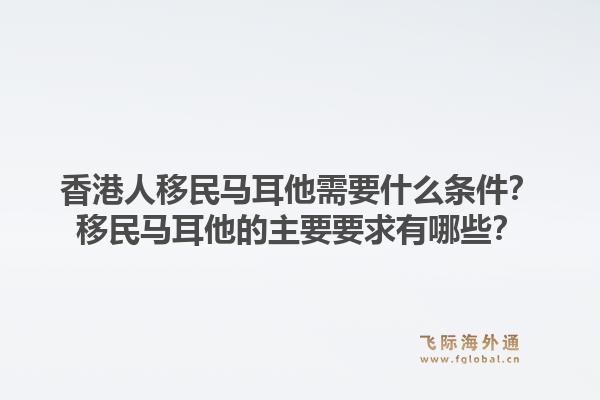 香港人移民马耳他需要什么条件？移民马耳他的主要要求有哪些？1.jpg