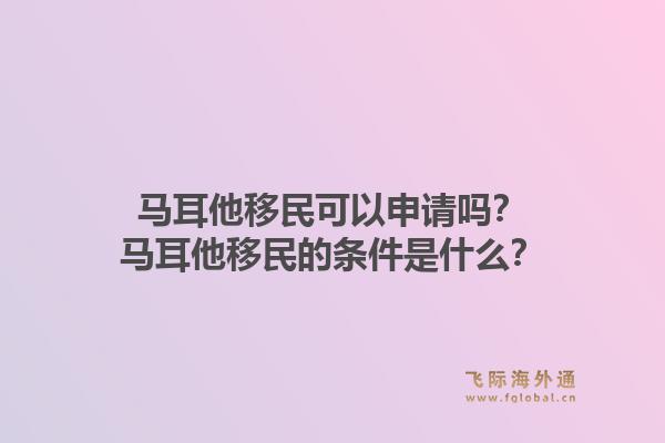 马耳他移民可以申请吗？马耳他移民的条件是什么？1.jpg