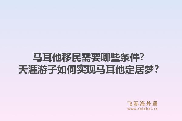 马耳他移民需要哪些条件?天涯游子如何实现马耳他定居梦?1.jpg
