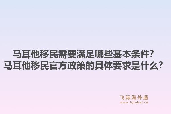 马耳他移民需要满足哪些基本条件?马耳他移民官方政策的具体要求是什么?1.jpg