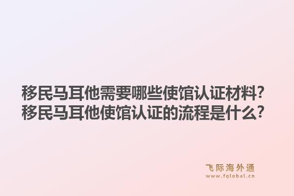移民马耳他需要哪些使馆认证材料?移民马耳他使馆认证的流程是什么?1.jpg