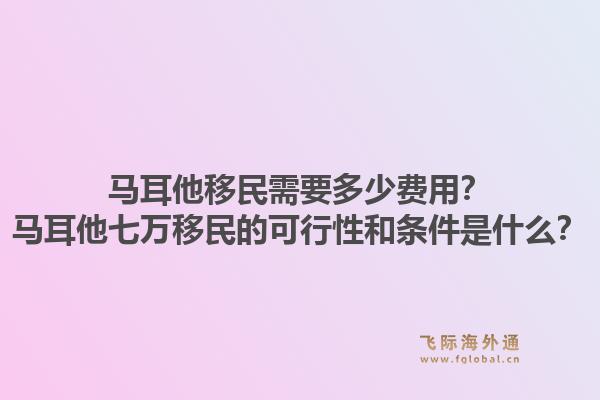 马耳他移民需要多少费用?马耳他七万移民的可行性和条件是什么?1.jpg